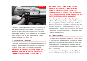 Page 203. Push the bolt fully forward, positioning a new cartridge
from the magazine into the chamber. Lock the bolt by
moving the bolt handle (knob) fully down. Your rifle is
again cocked and ready to fire. Immediately put the safety
in the middle or rear Òon safeÓ positions until you are
ready to fire again (See Figure 16).
IN THE CASE OF A MISFIRE
Only rarely will modern factory ammunition experience a
misfire. If this ever happens to you when shooting your
Model 70 please follow these instructions...