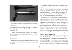 Page 225. Be extremely careful to leave the safety in the interme-
diate position. 
6. It is not necessary or recommended that you disassem-
ble the firing pin assembly further than this 
(See Figure 18). 
7. Carefully wipe clean and very lightly oil the assembly.
Aerosol lubricants are excellent for forcing out any dirt,
grit or moisture. 
REASSEMBLY Ñ
1. Screw the firing pin assembly back into the breech bolt
until the breech bolt sleeve lock engages the notch in the
breech bolt.2. Reinsert the bolt into the...