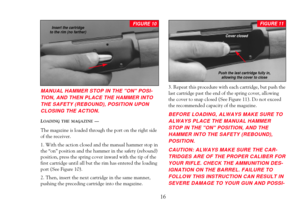 Page 18MANUAL HAMMER STOP IN THE ON POSI-
TION, AND THEN PLACE THE HAMMER INTO
THE SAFETY (REBOUND), POSITION UPON
CLOSING THE ACTION.
LOADING THE MAGAZINEÑ 
The magazine is loaded through the port on the right side
of the receiver. 
1. With the action closed and the manual hammer stop in 
the ÒonÓ position and the hammer in the safety (rebound)
position, press the spring cover inward with the tip of the
first cartridge until all but the rim has entered the loading
port (See Figure 10). 
2. Then, insert the...