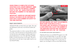 Page 22WHEN FIRING IS COMPLETED OR WHEN
SHOOTING IS NO LONGER IMMINENT, IMME-
DIATELY RETURN THE MANUAL HAMMER
STOP TO THE ÒONÓ (SAFE) POSITION AND
RETURN THE HAMMER TO THE REBOUND
POSITION. 
IMPORTANT: UNDER NO CIRCUMSTANCES
SHOULD YOU MOVE ON OR CONTINUE TO
HUNT WITH YOUR HAMMER OR SAFETY IN
THE FIRE POSITION.
SIGHTADJUSTMENTS
All Model 94 rifles are fitted with open sights. The style
and adjustment system may vary between models and
grades. 
The proper procedure is to shoot a group with the sights
set as...