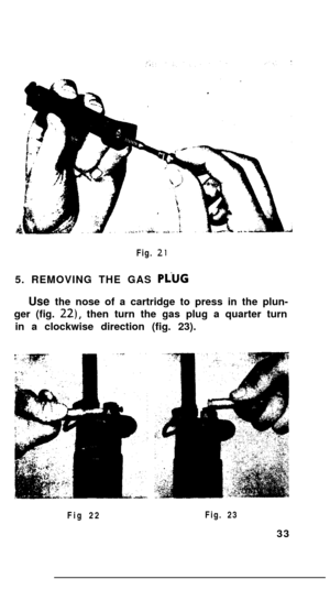 Page 32Fig. 21
5. REMOVING THE GAS PiUGUse the nose of a cartridge to press in the plun-
ger (fig. 
22), then turn the gas plug a quarter turn
in a clockwise direction (fig. 23).
Fig 22Fig. 23
33 