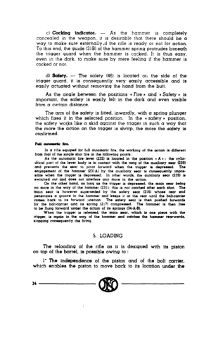 Page 32c) Cocking iadkutor. - As the hammer is completely 
concealed U-I the weapon, it is desirable that there should be a 
way to make sure externa!ly.if the rifle IS ready or not for action. 
To this end, the guide (31B) of the hammer spring protrudes beneath 
the trigger guard when the hammer is cocked. It is thus easy, 
even m the dark, to make sure by mere feeling if the hammer is 
cocked or not. 
d) !Safoty. - The safety (46) is located on the side of the 
trigger guard, it is consequently very easily...