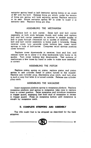 Page 39extractor spring head in bolt (extractor spring being at an angle 
of 900 with the bolt). Release firing pin which, under the tension 
of firing pin spring will hold extractor spring. Replace extractor 
in its seat. Rotate extractor spring 90” in order to insert it in 
extractor seat. Replace firing pin stop. 
ASSEMBLING THE MECHANISM 
Replace bolt in bolt carrier. Seize bolt and bolt carrier 
assembly at both ends between thumb and index and replace 
bolt and bolt carrier assembly in receiver to enable...