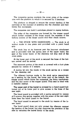 Page 10- 10 - 
The magazine spring conn’ects the cover plate of the maga- 
zine wilh the platform to which it is secured by 2 bearings. 
The platform is shaped to ensure the correct feeding of the 
cartridge at the moment of entering into the chamber and faci- 
litates this movement. 
The magazine can hold 5 cartridges placed in zigzag fashion. 
The sides of the magazine are formed by the trigger guard 
which further consists of the finqer guard, the recesses of the 
locking screws of the finger guard and their...