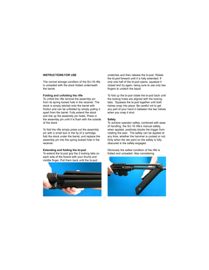 Page 8INSTRUCTIONS FOR USE
The normal storage condition of the SU-16 rifle
is unloaded with the stock folded underneath
the barrel.
Folding and unfolding the rifle
To unfold the rifle remove the assembly pin
from its spring locked hole in the receiver. The
stock is simply latched onto the barrel with
friction and can be unfolded by simply pulling it
apart from the barrel. Fully extend the stock
and line up the assembly pin holes. Press in
the assembly pin until it is flush with the outside
of the stock
To fold...
