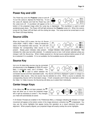 Page 20Page 14 
____________________________________________________________________________________________________________________________________________________________  
  
  
  
Aurora S500 
Power Key and LED 
 
The Power key turns the Projector Lamp on and off.  
To turn the Lamp on, depress the Power key.  To turn 
the Lamp off, depress and hold the Power key until 
the Lamp turns off.  A countdown will appear at the 
bottom of the projected image while the Lamp key is depressed.  This countdown is used...