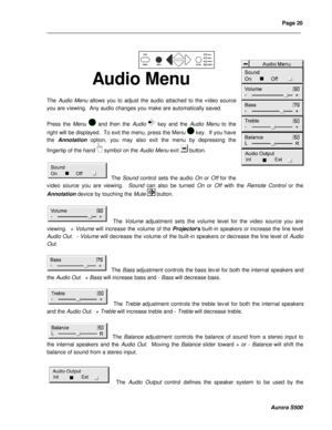 Page 26Page 20 
____________________________________________________________________________________________________________________________________________________________  
  
  
  
Aurora S500 
 
Audio Menu 
 
The Audio Menu allows you to adjust the audio attached to the v ideo source 
you are viewing.  Any audio changes you make are automatically sav ed. 
 
Press the Menu  and then the Audio  key and the Audio Menu to the 
right will be displayed.  To exit the menu, press the Menu  key.  If you have 
the...