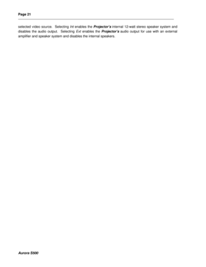 Page 27Page 21 
__________________________________________________________________________________________________________________________________________________________  
 
  
  
Aurora S500 
selected video source.  Selecting Int enables the Projector’s internal 12-watt stereo speaker system and 
disables the audio output.  Selecting Ext enables the Projector’s audio output for use with an external 
amplifier and speaker system and disables the internal speakers.  