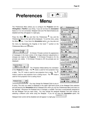 Page 28Page 22 
____________________________________________________________________________________________________________________________________________________________  
  
  
  
Aurora S500 
 
Preferences 
Menu 
 
The Preferences Menu allows you to configure the Projector and the 
WritingPad or PenPal to your liking.  If you do not have the Annotation 
feature or it is not connected, Notepad Color and Pen Barrel Buttons are 
disabled and they will appear in a light gray. 
 
Press the Menu  key and then...