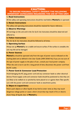 Page 5CAUTION: 
TO ENSURE PERSONAL SAFETY, OBSERVE THE FOLLOWING 
IMPORTANT SAFEGUARDS REGARDING THE USE OF THIS UNIT. 
1. Read Instructions 
All the safety and operating instructions should be read before MantaRay is operated.
2. Retain Instructions
The safety and operating instructions should be retained for future reference.
3. Observe Warnings
All warnings on the unit and in the Set Up & Use Instructions should be observed and 
adhered to.
4. Follow Instructions
The Set Up & Use Instructions should be...