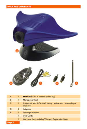 Page 8Page 8
C
PACKAGE CONTENTS
A1MantaRay unit in a sealed plastic bag 
B1Mains power lead
C1Connector lead (RCA lead), having 1 yellow, and 1 white plug at 
each end 
D2Adaptors
E1Telescopic antenna
1User Guide
1Warranty Form, including Warranty Registration Form
A
EBD 