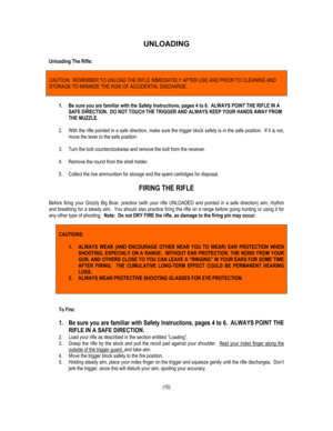 Page 12UNLOADING 
 
Unloading The Rifle: 
 
 
CAUTION:  REMEMBER TO UNLOAD THE RIFLE IMMEDIATELY AFTER USE AND PRIOR TO CLEANING AND 
STORAGE TO MINIMIZE THE RISK OF ACCIDENTAL DISCHARGE. 
 
 
1.  Be sure you are familiar with the Safety Instructions, pages 4 to 6.  ALWAYS POINT THE RIFLE IN A 
SAFE DIRECTION.  DO NOT TOUCH THE TRIGGER AND ALWAYS KEEP YOUR HANDS AWA\
Y FROM 
THE MUZZLE. 
 
2.  With the rifle pointed in a safe direction, make sure the trigger block \
safety is in the safe position.  If it is...