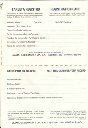 Page 6
~
I
I
I
I
I
I
I
I
I
I
TARJETAREGISTROREGISTRATIONCARD

EstaGarantiaesvalidaunicamentesi,debidamen-
terellenadalapresentetarjeta,senosdevuelveen
elplazode30diasdelafechadecompra
ThisGuaranteeisvalidonlyifcardisproperlyfilled
outandreturnedwithin30daysofdateofpurchase.
ModelolModel:........Cal./Cal.:.................SerieN°ISerialNe,:.....
VendedorIPurchasedfrom:..
Direcci6nlDealersAddress:......
FechadecompralDateofPurchase:....
NombredelcompradorIPurchasersName:..........