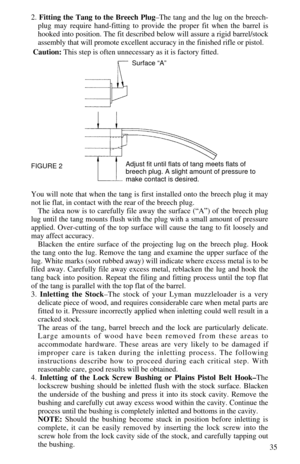 Page 372. Fitting the Tang to the Breech Plug–The tang and the lug on the breech-
plug may require hand-fitting to provide the proper fit when the barrel is
hooked into position. The fit described below will assure a rigid barrel/stock
assembly that will promote excellent accuracy in the finished rifle or pistol.
Caution:This step is often unnecessary as it is factory fitted.
You will note that when the tang is first installed onto the breech plug it may
not lie flat, in contact with the rear of the breech...