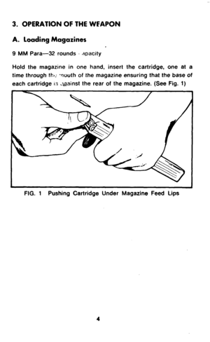 Page 63. OPERATION OF THE WFAPON 
A. loading Magazines 
9 MM Para- rounds s wacity 
Hold the magazine in one hand, insert the cartridge, one at a 
time through thl; -wuth of the magazine ensuring that the base of 
each cartridge 13 zuainst the rear of the magazine. (See Fig. 1) 
FIG. 1 Pushing Cartridge Under Magazine Feed Lips  