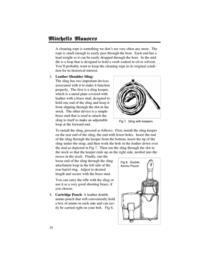 Page 1818
A cleaning rope is something we don’t see very often any more.  The
rope is small enough to easily pass through the bore.  Each end has a
lead weight so it can be easily dropped through the bore.  In the mid-
dle is a loop that is designed to hold a swab soaked in oil or solvent.
You’ll probably want to keep the cleaning rope in its original condi-
tion for its historical interest.
3.Leather Shoulder Sling:
The sling has two important devices
associated with it to make it function
properly.  The first...