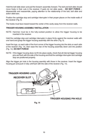 Page 1513
Hold the bolt slide down and pull the forearm assembly forward. The bolt and bolt slide should
move freely in their cuts in the receiver. If parts do not slide easily – DO NOT FORCE –
disassemble and reassemble, paying attention to the relationship of the bolt, bolt slide and
action slide bars.
Position the cartridge stop and cartridge interrupter in their proper places on the inside walls of
the receiver (Fig. 9).
The hooks must face inward toward the center of the cavity away from the receiver...