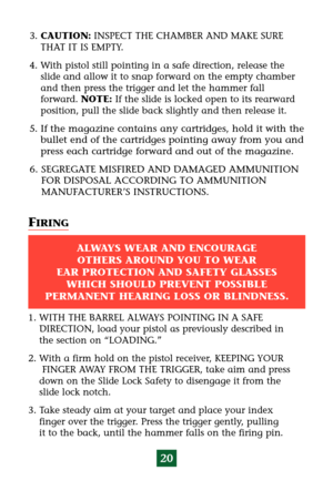 Page 241. WITH THE BARREL ALWAYS POINTING IN A SAFE 
DIRECTION, load your pistol as previously described in
the section on “LOADING.”
2. With a firm hold on the pistol receiver, KEEPING YOUR
FINGER AWAY FROM THE TRIGGER, take aim and press
down on the Slide Lock Safety to disengage it from the
slide lock notch.
3. Take steady aim at your target and place your index
finger over the trigger. Press the trigger gently, pulling
it to the back, until the hammer falls on the firing pin.
ALWAYS WEAR AND ENCOURAGE...