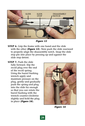 Page 3228
STEP 6. Grip the frame with one hand and the slide
with the other (Figure 13). Now push the slide rearward
to properly align the disassembly notch. Snap the slide
stop pin into place by pressing up and against the
slide stop detent.
STEP 7. Push the slide
fully forward. Slip the
recoil plug over the end
of the recoil spring.
Using the barrel bushing
wrench apply and 
maintain pressure on the
plug, gently and gradually
push the spring and plug
into the slide far enough
so that you can rotate the
barrel...