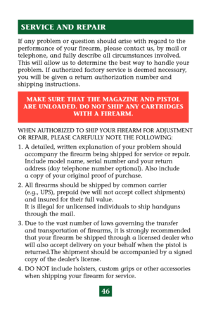 Page 5046
If any problem or question should arise with regard to the
performance of your firearm, please contact us, by mail or
telephone, and fully describe all circumstances involved.
This will allow us to determine the best way to handle your
problem. If authorized factory service is deemed necessary,
you will be given a return authorization number and 
shipping instructions.
WHEN AUTHORIZED TO SHIP YOUR FIREARM FOR ADJUSTMENT
OR REPAIR, PLEASE CAREFULLY NOTE THE FOLLOWING:
1. A detailed, written explanation...