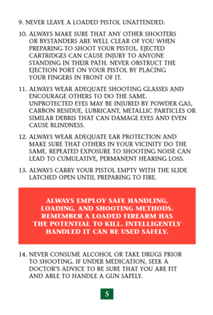 Page 95
9. NEVER LEAVE A LOADED PISTOL UNATTENDED.
10. ALWAYS MAKE SURE THAT ANY OTHER SHOOTERS
OR BYSTANDERS ARE WELL CLEAR OF YOU WHEN
PREPARING TO SHOOT YOUR PISTOL. EJECTED
CARTRIDGES CAN CAUSE INJURY TO ANYONE
STANDING IN THEIR PATH. NEVER OBSTRUCT THE
EJECTION PORT ON YOUR PISTOL BY PLACING
YOUR FINGERS IN FRONT OF IT.
11. ALWAYS WEAR ADEQUATE SHOOTING GLASSES AND
ENCOURAGE OTHERS TO DO THE SAME.
UNPROTECTED EYES MAY BE INJURED BY POWDER GAS,
CARBON RESIDUE, LUBRICANT, METALLIC PARTICLES OR
SIMILAR...