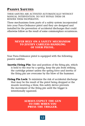 Page 1612
PASSIVE SAFETIES
THESE SAFETIES ARE ACTIVATED AUTOMATICALLY WITHOUT
MANUAL INTERVENTION. DO NOT BYPASS THEM OR 
RENDER THEM INOPERATIVE.
These mechanisms form parts of a safety system incorporated
into your Para-Ordnance pistol and they are designed and
installed for the prevention of accidental discharges that could
otherwise follow as the result of some commonplace occurrences.
NEVER RELY ON A SAFETY MECHANISM
TO JUSTIFY CARELESS HANDLING
OF YOUR PISTOL.
ALWAYS EXPECT THE GUN
TO FIRE WHEN YOU
PRESS...