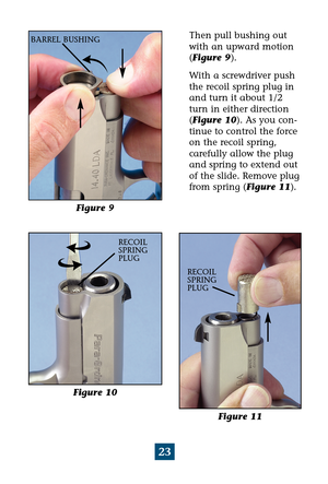 Page 2723
Figure 9
Figure 10
Figure 11
RECOIL
SPRING 
PLUG
RECOIL
SPRING 
PLUG
BARREL BUSHINGThen pull bushing out
with an upward motion
(Figure 9).
With a screwdriver push
the recoil spring plug in
and turn it about 1/2
turn in either direction
(Figure 10). As you con-
tinue to control the force
on the recoil spring,
carefully allow the plug
and spring to extend out
of the slide. Remove plug
from spring (Figure 11). 