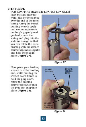 Page 3733
STEP 7 con’t. 
(7.45 LDA/14.45 LDA/16.40 LDA/18.9 LDA ONLY) 
Push the slide fully for-
ward. Slip the recoil plug
over the end of the recoil
spring. Using the barrel
bushing wrench apply
and maintain pressure
on the plug, gently and
gradually push the
spring and plug into the
slide far enough so that
you can rotate the barrel
bushing with the wrench
counter-clockwise slightly
and hold the plug in
place (Figure 27).
Now, place your bushing
wrench over the bushing
and, while pressing the
wrench down...