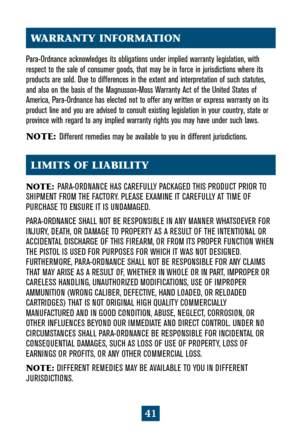 Page 4541
WARRANTY INFORMATION
Para-Ordnance acknowledges its obligations under implied warranty legislation, with
respect to the sale of consumer goods, that may be in force in jurisdictions where its
products are sold. Due to differences in the extent and interpretation of such statutes,
and also on the basis of the Magnusson-Moss Warranty Act of the United States of
America, Para-Ordnance has elected not to offer any written or express warranty on its
product line and you are advised to consult existing...