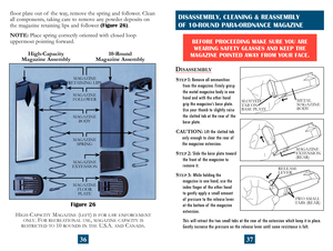 Page 21
DISASSEMBLY
STEP 1: Remove all ammunition 
from the magazine. Firmly grasp 
the metal magazine body in one 
hand and with the other hand 
grip the magazine’s base plate. 
Use your thumb to slightly raise 
the slotted tab at the rear of  the 
base plate.
CAUTION:
  Lift the slotted tab 
only enough to clear the rear of  
the magazine extension.
S
TEP  2:  Slide the base plate toward 
the front of  the magazine to 
remove it.
STEP  3:  While holding the  
magazine in one hand, use the 
index finger of...