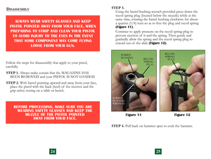 Page 15
Figure 12 
Figure 11
RECOILSPRING  
PLUGBARREL 
BUSHING
BARREL 
BUSHING
WRENCH
RECOILSPRING  
PLUG
STEP 3. 
Using the barrel bushing wrench provided press down the 
recoil spring plug (located below the muzzle) while at the 
same time, rotating the barrel bushing clockwise for about 
a quarter (1/4) turn so as to free the plug and recoil spring 
(Figure 11).
Continue to apply pressure on the recoil spring plug to 
 
prevent ejection of  it and the spring. Then gently and  
gradually allow the spring and...