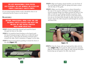 Page 17
STEP 1. Rotate barrel link forward and install the barrel 
through the front of  the slide.
STEP 2.
  To install the barrel bushing on the barrel, push 
the barrel forward enough to allow you to slide the barrel 
bushing onto it. Then push the bushing rearward until it 
contacts the slide. Turn it clockwise to engage it in the slide.
STEP 3. Insert recoil guide by pushing it toward the front of   the slide 
(Figure 17).
Figure 17
SLIDE
RECOIL  GUIDE
If  your pistol requires further work it should be...