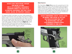 Page 8
GRIP SAFETY
The Grip Safety (Figure 3) prevents the rearward travel of  the 
trigger, which is necessary to fire the pistol, unless the pistol is 
firmly in hand with a positive grasp of  the Grip Safety. When 
ready to fire the pistol with a firm hold on the receiver, the for
-
ward pressure that is applied to the Grip Safety disengages this 
safety device and allows the trigger the necessary freedom for 
rearward movement required to fire the pistol.
NEVER COMPROMISE SAFETY. NEVER ALTER  
OR MODIFY...