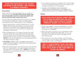 Page 13
20
NEVER LEAVE YOUR PISTOL IN THE COCKED  
AND READY TO FIRE POSITION. THIS CONDITION  IS EXTREMELY DANGEROUS.
UNLOADING
Always unload your pistol immediately after use and before  
cleaning and storage. BEFORE PROCEEDING MAKE SURE 
YOU ARE WEARING SAFETY GLASSES AND KEEP THE  
PISTOL POINTED AWAY FROM YOUR FACE.
FOLLOW THIS UNLOADING SEQUENCE EXACTLY IN ORDER 
TO AVOID THE POSSIBILITY OF THE CHAMBER BEING 
UNINTENTIONALLY LOADED WITH A LIVE CARTRIDGE.
1.  WITH THE MUZZLE ALWAYS POINTED IN A SAFE...