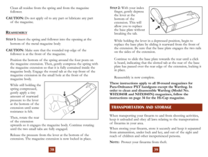 Page 22
Clean all residue from the spring and from the magazine  
follower.
CAUTION:
  Do not apply oil to any part or lubricate any part  
of  the magazine.
REASSEMBLY
STEP 1:  Insert the spring and follower into the  opening at the  
bottom of  the metal magazine body
CAUTION:
  Make sure that the rounded top edge of  the  
follower is at the front of  the magazine.
Position the bottom of  the spring around the four posts on 
the magazine extension. Then, gently compress the spring with 
the magazine...