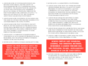 Page 6
4.  ALWAYS BE SURE OF YOUR BACKSTOP, WHAT LIES  
BEYOND YOUR TARGET, AND THE SAFETY OF  
BYSTANDERS BEFORE YOU CONSIDER SHOOTING  
YOUR PISTOL. THE BACKSTOP MUST BE ADEQUATE 
TO STOP AND CONTAIN BULLETS. OTHERWISE, A 
BULLET IS CAPABLE OF TRAVELING THROUGH OR 
PAST YOUR TARGET FOR A DISTANCE OF UP TO 1 1/2  
MILES. DO NOT SHOOT IF YOU ARE UNCERTAIN 
ABOUT WHAT LIES BEYOND YOUR TARGET.
5.  ALWAYS MAKE SURE YOUR PISTOL IS UNLOADED AND 
 
THE SLIDE IS LATCHED OPEN BEFORE HANDING IT TO 
ANOTHER PERSON OR...