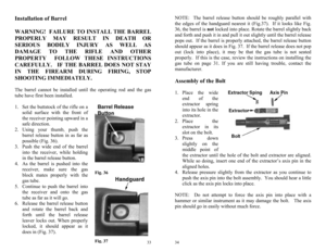 Page 17 
33
Fig. 37
 
Fig. 36 
Installation of Barrel 
 
WARNING!  FAILURE TO INSTALL THE BARREL 
PROPERLY MAY RESULT IN DEATH OR 
SERIOUS BODILY INJURY AS WELL AS 
DAMAGE TO THE RIFLE AND OTHER 
PROPERTY  FOLLOW THESE INSTRUCTIONS 
CAREFULLY.   IF THE BARREL DOES NOT STAY 
IN THE FIREARM DURING FIRING, STOP 
SHOOTING IMMEDIATELY.  
The barrel cannot be installed until the operating rod and the gas 
tube have first been installed.   
 
1.  Set the buttstock of the rifle on a 
solid surface with the front of...