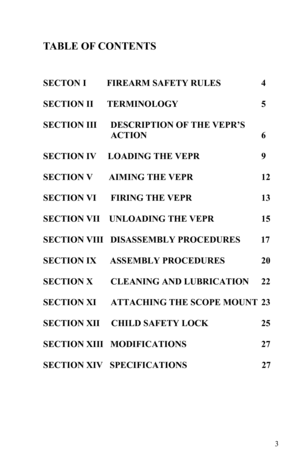 Page 33 
TABLE OF CONTENTS 
 
 
SECTON I          FIREARM SAFETY RULES                   4 
 
SECTION II      TERMINOLOGY                                        5 
  
SECTION III      DESCRIPTION OF THE VEPR’S        
                               ACTION                                                       6 
  
SECTION IV     LOADING THE VEPR                              9 
 
SECTION V       AIMING THE VEPR                                 12 
 
SECTION VI       FIRING THE VEPR...
