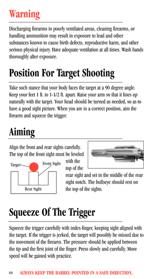 Page 12ALWAYS KEEP THE BARREL POINTED IN A SAFE DIRECTION.10
Warning
Discharging firearms in poorly ventilated areas, cleaning firearms, or
handling ammunition may result in exposure to lead and other
substances known to cause birth defects, reproductive harm, and other
serious physical injury. Have adequate ventilation at all times. Wash hands
thoroughly after exposure.
Position For Target Shooting
Take such stance that your body faces the target at a 90 degree angle.
Keep your feet 1 ft. to 1-1/2 ft. apart....