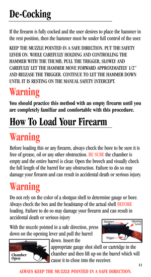 Page 13ALWAYS KEEP THE MUZZLE POINTED IN A SAFE DIRECTION.
11
How To Load Your Firearm
Warning
Before loading this or any firearm, always check the bore to be sure it is
free of grease, oil or any other obstruction. BE SUREthe chamber is
empty and the entire barrel is clear. Open the breech and visually check
the full length of the barrel for any obstruction. Failure to do so may
damage your firearm and can result in accidental death or serious injury.
Warning
Do not rely on the color of a shotgun shell to...