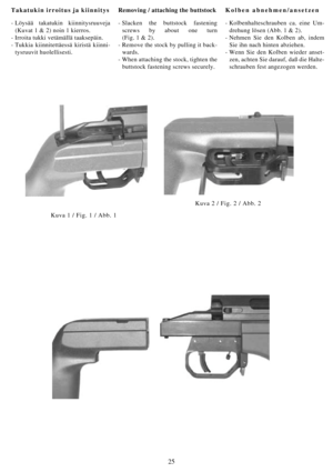 Page 2525
Takatukin irroitus ja kiinnitys
-Löysää takatukin kiinnitysruuveja
(Kuvat 1 & 2) noin 1 kierros.
- Irroita tukki vetämällä taaksepäin.
- Tukkia kiinnitettäessä kiristä kiinni-
tysruuvit huolellisesti.Removing / attaching the buttstock
- Slacken the buttstock fastening
screws by about one turn
(Fig. 1 & 2).
- Remove the stock by pulling it back-
wards.
- When attaching the stock, tighten the
buttstock fastening screws securely.Kolben abnehmen/ansetzen
- Kolbenhalteschrauben ca. eine Um-
drehung lösen...