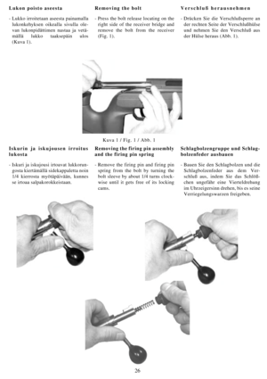 Page 2626
Lukon poisto aseesta
- Lukko irroitetaan aseesta painamalla
lukonkehyksen oikealla sivulla ole-
van lukonpidättimen nastaa ja vetä-
mällä lukko taaksepäin ulos
(Kuva 1). Removing the bolt
- Press the bolt release locating on the
right side of the receiver bridge and
remove the bolt from the receiver
(Fig. 1). Verschluß herausnehmen
-Drücken Sie die Verschlußsperre an
der rechten Seite der Verschlußhülse
und nehmen Sie den Verschluß aus
der Hülse heraus (Abb. 1). 
Iskurin ja iskujousen irroitus
lukosta...