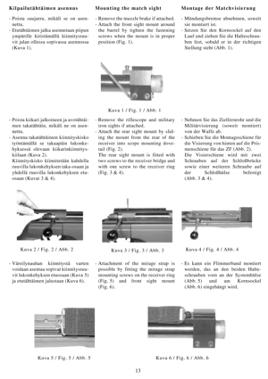 Page 1313
Kilpailutähtäimen asennus
- Poista suujarru, mikäli se on asen-
nettu.
-Etutähtäimen jalka asennetaan piipun
ympärille kiristämällä kiinnitysruu-
vit jalan ollessa sopivassa asennossa
(Kuva 1).
Kuva 1 / Fig. 1 / Abb. 1
Kuva 2 / Fig. 2 / Abb. 2 Kuva 4 / Fig. 4 / Abb. 4
-Väreilynauhan kiinnitystä varten
voidaan asentaa sopivat kiinnitysruu-
vit lukonkehyksen etuosaan (Kuva 5)
ja etutähtäimen jalustaan (Kuva 6).- Attachment of the mirage strap is
possible by fitting the mirage strap
mounting screws on...