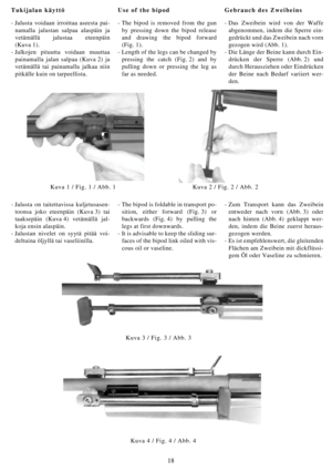 Page 1818
Tukijalan käyttö
- Jalusta voidaan irroittaa aseesta pai-
namalla jalustan salpaa alaspäin ja
vetämällä jalustaa eteenpäin
(Kuva 1).
- Jalkojen pituutta voidaan muuttaa
painamalla jalan salpaa (Kuva 2) ja
vetämällä tai painamalla jalkaa niin
pitkälle kuin on tarpeellista.Use of the bipod
- The bipod is removed from the gun
by pressing down the bipod release
and drawing the bipod forward
(Fig. 1).
- Length of the legs can be changed by
pressing the catch (Fig. 2) and by
pulling down or pressing the leg...