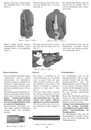 Page 2020
Kuva 3 / Fig. 3 / Abb. 3
Kuva 2 / Fig. 2 / Abb. 2Kuva 1 / Fig. 1 / Abb. 1
- Hihnan avulla asetta voidaan kantaa
joko olkapäällä (Kuva 1) tai selässä
(Kuva 2).- With the sling the rifle can be carry-
ing on the shoulder (Fig. 1) or on the
back (Fig. 2).- Mit angebrachtem Riemen kann das
Gewehr über der Schulter (Abb. 1)
oder auf dem Rücken (Abb. 2) getra-
gen werden.
Äänenvaimennin
-Äänenvaimennin kiinnitetään piipun
suukierteeseen (Kuva 4), jolloin
kierteensuojus tai mahdollisesti
asennetut suujarru...