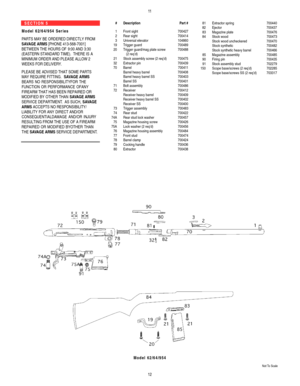 Page 7S E C T I O N   5    
M o d e l   6 2 / 6 4 / 9 5 4   S e r i e s  
PARTS MAYBE ORDERED DIRECTLYFROM
SAVAGE ARMS[PHONE 413-568-7001]
BETWEEN THE HOURS OF9:00 AND 3:30
(EASTERN STANDARD TIME).  THERE IS A
MINIMUM ORDER AND PLEASE ALLOW 2
WEEKS FOR DELIVERY.
PLEASE BE ADVISED THAT SOME PARTS 
MAYREQUIRE FITTING.  SAVAGE ARMS
BEARS NO RESPONSIBILITYFOR THE 
FUNCTION OR PERFORMANCE OFANY
FIREARM THAT HAS BEEN REPAIRED OR
MODIFIED BYOTHER THAN SAVAGE ARMS
SERVICE DEPARTMENT.AS SUCH, SAVAGE
ARMSACCEPTS NO...