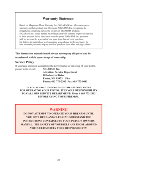 Page 2020
This instruction manual should always accompany this pistol and be 
transferred with it upon change of ownership.
Service Policy
If you have questions concerning the performance or servicing of your pistol,
please write or call:SIGARMS Inc.
Attention: Service Department
18 Industrial Drive
Exeter, NH 03833   USA
Phone: 603 772-2302  Fax: 603 772-9082
IF YOU DO NOT UNDERSTAND THE INSTRUCTIONS
FOR OPERATING YOUR PISTOL, IT IS YOUR RESPONSIBILITY
TO CALL OUR SERVICE DEPARTMENT: Phone # 603 772-2302...