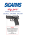 Page 1sig pro sig pro
TM TM
Handling & Safety Instructions Handling & Safety Instructions
SP2022, SP2009, SP2340 SP2022, SP2009, SP2340
WARNING
Please read and understand this owner’s manual
before taking your new SIGARMS pistol out of
the box. It is vital to your safety and to the
safety of others that you accurately follow
the information contained in this manual, as
well as the information supplied by the
ammunition manufacturer. If you have any
questions,please call or write:
SIGARMS Inc.
18 Industrial...