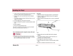 Page 1406.01– US12 – Mauser M2Handling the Pistol
5. Check visually and physically that the round was ejected
and that no other round is chambered (Fig. 3).
6. Depress slide catch lever 26. Slide 4will be released
forward.
7. The loaded chamber indicator 16shows there is no car-
tridge in the chamber.
8. Pull the trigger 21 to fully decock the pistol.
9. Move the safety 37to position S (external safety models
only).
10. Empty magazine.
11. Pick up and clean ejected round. 
The pistol is unloaded and decocked....