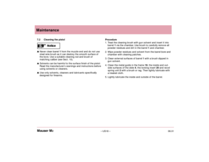 Page 2006.01– US18 – Mauser M2Maintenance
Procedure
1. Treat the cleaning brush with gun solvent and insert it into
barrel 1via the chamber. Use brush to carefully remove all
powder residues and dirt in the barrel 1and chamber.
2. Wipe powder residues and solvent from the barrel bore and
chamber with cleaning patches.
3. Clean external surfaces of barrel 1with a brush dipped in
gun solvent. 
4. Clean the metal guide in the frame 19, the inside and out-
side surfaces of the slide 4, the locking insert 20and...